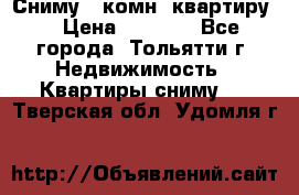 Сниму 1 комн. квартиру  › Цена ­ 7 000 - Все города, Тольятти г. Недвижимость » Квартиры сниму   . Тверская обл.,Удомля г.